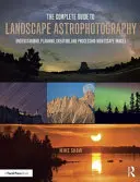 Ghidul complet pentru astrofotografia peisajului: Înțelegerea, planificarea, crearea și procesarea imaginilor de peisaj nocturn - The Complete Guide to Landscape Astrophotography: Understanding, Planning, Creating, and Processing Nightscape Images