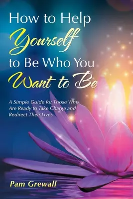 Cum să te ajuți să fii cine vrei să fii: Un ghid simplu pentru cei care sunt gata să preia conducerea și să-și redirecționeze viața - How to Help Yourself to Be Who You Want to Be: A Simple Guide for Those Who Are Ready to Take Charge and Redirect Their Lives