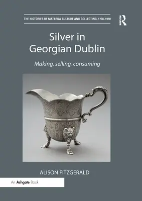 Argintul în Dublinul georgian: Fabricarea, vânzarea, consumul - Silver in Georgian Dublin: Making, Selling, Consuming