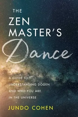 Dansul Maestrului Zen: Un ghid pentru înțelegerea lui Dogen și a ceea ce ești tu în Univers - The Zen Master's Dance: A Guide to Understanding Dogen and Who You Are in the Universe