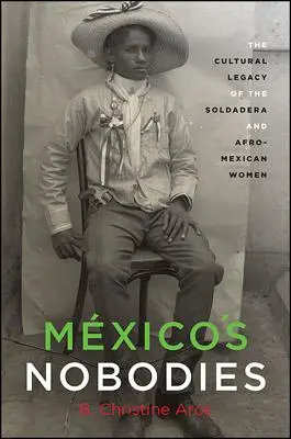 Mxico's Nobodies: Moștenirea culturală a Soldadera și a femeilor afro-mexicane: The Cultural Legacy of the Soldadera and Afro-Mexican Women - Mxico's Nobodies: The Cultural Legacy of the Soldadera and Afro-Mexican Women