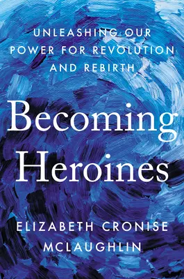 Devenind eroine: Dezlănțuirea puterii noastre pentru revoluție și renaștere - Becoming Heroines: Unleashing Our Power for Revolution and Rebirth
