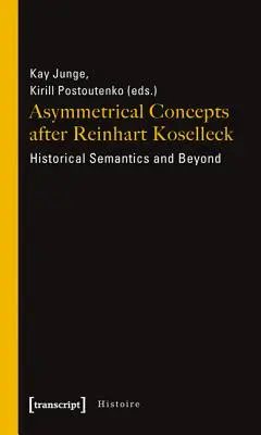 Concepte asimetrice după Reinhart Koselleck: Semantica istorică și dincolo de ea - Asymmetrical Concepts After Reinhart Koselleck: Historical Semantics and Beyond