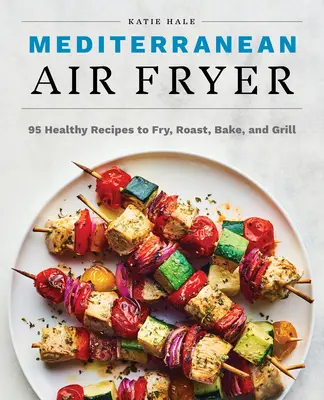 Mediterranean Air Fryer: 95 de rețete sănătoase pentru prăjit, fript, copt și la grătar - Mediterranean Air Fryer: 95 Healthy Recipes to Fry, Roast, Bake, and Grill