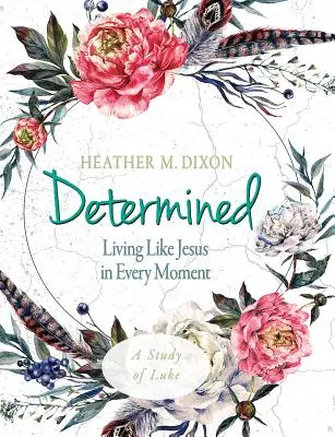 Determinată - Studiu biblic pentru femei Caiet de lucru pentru participante: Trăind ca Isus în fiecare clipă - Determined - Women's Bible Study Participant Workbook: Living Like Jesus in Every Moment