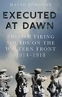 Executați în zori: Plutonierii britanici pe Frontul de Vest 1914-1918 - Executed at Dawn: British Firing Squads on the Western Front 1914-1918