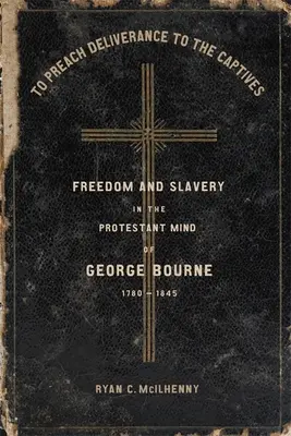 Pentru a predica eliberarea captivilor (To Preach Deliverance to the Captives): Libertate și sclavie în mintea protestantă a lui George Bourne, 1780-1845 - To Preach Deliverance to the Captives: Freedom and Slavery in the Protestant Mind of George Bourne, 1780-1845