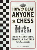 Cum să învingi pe oricine la șah: Cele mai bune sfaturi, mișcări și tactici de șah pentru șah mat - How to Beat Anyone at Chess: The Best Chess Tips, Moves, and Tactics to Checkmate