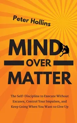 Mintea asupra materiei: Autodisciplina de a executa fără scuze, de a-ți controla impulsurile și de a continua atunci când vrei să renunți: The Self-Discipline to Execute Without Excuses, Control Your Impulses, and Keep Going When You Want to Give Up - Mind Over Matter: The Self-Discipline to Execute Without Excuses, Control Your Impulses, and Keep Going When You Want to Give Up