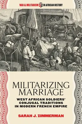Militarizarea căsătoriei: Tradițiile conjugale ale soldaților din Africa de Vest în Imperiul francez modern - Militarizing Marriage: West African Soldiers' Conjugal Traditions in Modern French Empire