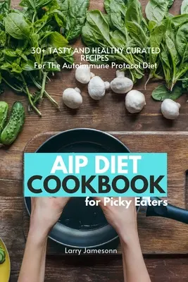 Cartea de bucate a dietei AIP pentru mâncătorii pretențioși: 30+ Rețete gustoase și sănătoase îngrijite pentru dieta cu protocol autoimun - AIP Diet Cookbook For Picky Eaters: 30+ Tasty and Healthy Curated Recipes For The Autoimmune Protocol Diet
