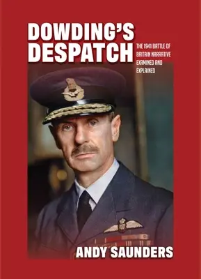 Dowding's Despatch: Relatarea bătăliei din 1941 din Marea Britanie examinată și explicată - Dowding's Despatch: The 1941 Battle of Britain Narrative Examined and Explained
