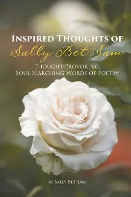 Gândurile inspirate ale lui Sally Bet Sam: Cuvinte de poezie care provoacă la gândire și caută în suflet - Inspired Thoughts of Sally Bet Sam: Thought-Provoking, Soul-Searching Words of Poetry