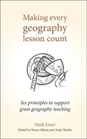 Making Every Geography Lesson Count: Six Principles to Support Great Geography Teaching (Șase principii în sprijinul unei predări excelente a geografiei) - Making Every Geography Lesson Count: Six Principles to Support Great Geography Teaching