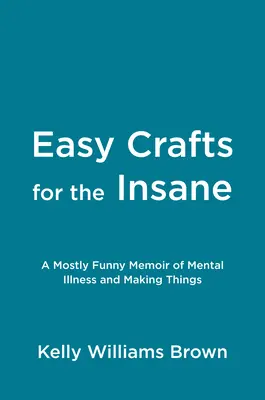 Meșteșuguri ușoare pentru nebuni: A Mostly Funny Memoir of Mental Illness and Making Things - Easy Crafts for the Insane: A Mostly Funny Memoir of Mental Illness and Making Things