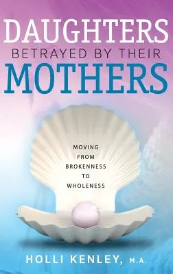 Fiicele trădate de mamele lor: Trecerea de la rupere la integritate - Daughters Betrayed by Their Mothers: Moving from Brokenness to Wholeness