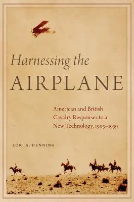 Exploatarea avionului: Răspunsurile cavaleriei americane și britanice la o nouă tehnologie, 1903-1939 - Harnessing the Airplane: American and British Cavalry Responses to a New Technology, 1903-1939