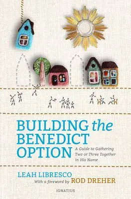 Building the Benedict Option: A Guide to Gathering Two or Three Together in His Name (Un ghid pentru adunarea a doi sau trei în numele său) - Building the Benedict Option: A Guide to Gathering Two or Three Together in His Name