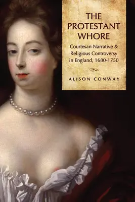 Protestant Whore: Narațiunea curtezană și controversa religioasă în Anglia, 1680-1750 - Protestant Whore: Courtesan Narrative and Religious Controversy in England, 1680-1750