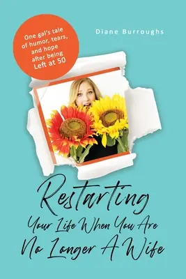 Restarting Your Life When You Are No Longer A Wife: Povestea unei fete de umor, lacrimi, și speranță după ce a fost lăsat la 50 - Restarting Your Life When You Are No Longer A Wife: One gal's tale of humor, tears, and hope after being Left at 50
