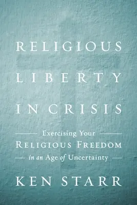Religious Liberty in Crisis: Exercitarea credinței într-o epocă de incertitudine (Exercising Your Faith in an Age of Uncertainty) - Religious Liberty in Crisis: Exercising Your Faith in an Age of Uncertainty