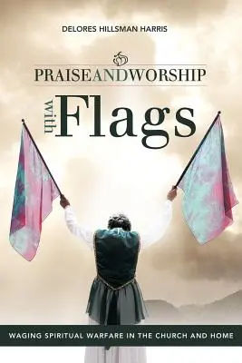 Rugăciune și închinare cu steaguri: Purtarea războiului spiritual în biserică și acasă - Praise and Worship with Flags: Waging Spiritual Warfare in the Church and Home
