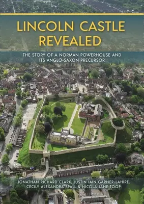 Lincoln Castle Revealed: The Story of a Norman Powerhouse and Its Anglo-Saxon Precursor