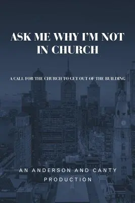 Ask Me Why I'm Not In Church: A Call for the Church to Get Out of the Building - Ask Me Why I'm Not In Church: A Call for the Church to Get out of the Building