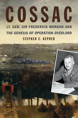 Cossac: Lt. Gen. Sir Frederick Morgan și geneza operațiunii Overlord - Cossac: Lt. Gen. Sir Frederick Morgan and the Genesis of Operation Overlord