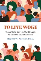 To Live Woke: Gânduri de purtat în lupta noastră pentru salvarea sufletului Americii (Thoughts to Carry in Our Struggle to Save the Soul of America) - To Live Woke: Thoughts to Carry in Our Struggle to Save the Soul of America