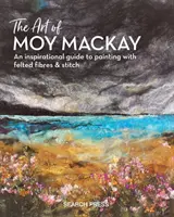 Arta lui Moy MacKay: Un ghid inspirațional pentru pictura cu fibre din pâslă și cusături - The Art of Moy MacKay: An Inspirational Guide to Painting with Felted Fibres & Stitch