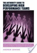 The Authority Guide to Developing High-Performance Teams: How to Develop Brilliant Teams and Reap the Rich Rewards of Effective Collaboration in the W