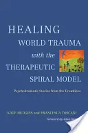 Vindecarea traumei mondiale cu modelul spiralei terapeutice: Povestiri psihodramatice din prima linie - Healing World Trauma with the Therapeutic Spiral Model: Psychodramatic Stories from the Frontlines