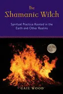 Vrăjitoarea șamanică: Practica spirituală înrădăcinată în Pământ și în alte tărâmuri - The Shamanic Witch: Spiritual Practice Rooted in the Earth and Other Realms