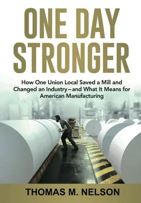 One Day Stronger: How One Union Local Saved a Mill and Changed an Industry - and What It Means for American Manufacturing - One Day Stronger: How One Union Local Saved a Mill and Changed an Industry--and What It Means for American Manufacturing