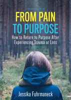 De la durere la scop: Cum să revii la scop după ce ai suferit o traumă sau o pierdere - From Pain to Purpose: How to Return to Purpose After Experiencing Trauma or Loss