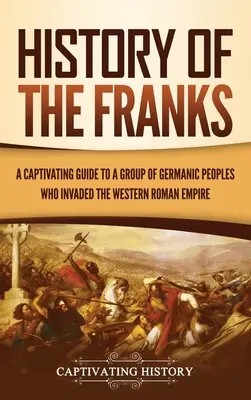 Istoria francilor: Un ghid captivant pentru un grup de popoare germanice care au invadat Imperiul Roman de Vest - History of the Franks: A Captivating Guide to a Group of Germanic Peoples Who Invaded the Western Roman Empire