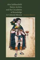 Arhiva nativă a lui Alva Ixtlilxochitl și circulația cunoașterii în Mexicul colonial - Alva Ixtlilxochitl's Native Archive and the Circulation of Knowledge in Colonial Mexico