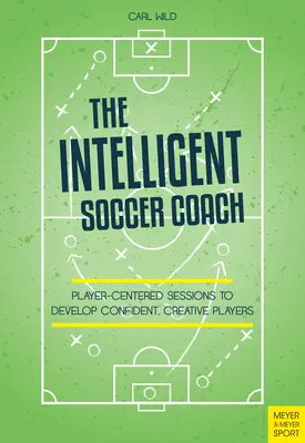 Antrenorul inteligent de fotbal: Ședințe centrate pe jucător pentru a dezvolta jucători încrezători și creativi - The Intelligent Soccer Coach: Player-Centered Sessions to Develop Confident, Creative Players