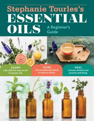 Stephanie Tourles's Essential Oils: A Beginner's Guide: Learn Safe, Effective Ways to Use 25 Popular Oils; Make 100 Aromatherapy Blends to Enhance Hea