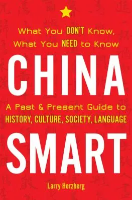 China inteligentă: What You Don't Know, What You Need to Know-- A Past & Present Guide to History, Culture, Society, Language - China Smart: What You Don't Know, What You Need to Know-- A Past & Present Guide to History, Culture, Society, Language