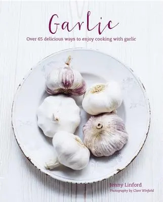 Garlic: Mai mult de 65 de moduri delicios de diferite de a vă bucura de gătit cu usturoi - Garlic: More Than 65 Deliciously Different Ways to Enjoy Cooking with Garlic