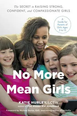 No More Mean Girls: The Secret to Raising Strong, Confident, and Compassionate Girls: The Secret to Raising Strong, Confident, and Compassionate Girls - No More Mean Girls: The Secret to Raising Strong, Confident, and Compassionate Girls