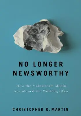No Longer Newsworthy: Cum a abandonat Mainstream Media clasa muncitoare - No Longer Newsworthy: How the Mainstream Media Abandoned the Working Class