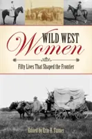 Femei din Vestul Sălbatic: Fifty Lives That Shaped the Frontier (Cincizeci de vieți care au modelat frontiera) - Wild West Women: Fifty Lives That Shaped the Frontier