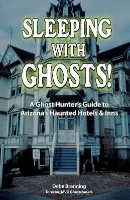 Dormind cu fantomele! A Ghost Hunter's Guide to Arizona's Haunted Hotels and Inns (Ghidul vânătorului de fantome pentru hoteluri și hanuri bântuite din Arizona) - Sleeping with Ghosts!: A Ghost Hunter's Guide to Arizona's Haunted Hotels and Inns