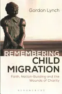 Remembering Child Migration: Credința, construirea națiunii și rănile carității - Remembering Child Migration: Faith, Nation-Building and the Wounds of Charity