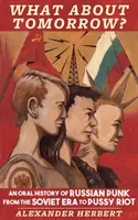Cum rămâne cu mâine? O Istorie Orală a Punk-ului Rusesc din Era Sovietică până la Pussy Riot - What about Tomorrow?: An Oral History of Russian Punk from the Soviet Era to Pussy Riot
