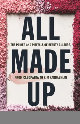 All Made Up: Puterea și capcanele culturii frumuseții, de la Cleopatra la Kim Kardashian - All Made Up: The Power and Pitfalls of Beauty Culture, from Cleopatra to Kim Kardashian