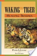 Trezirea tigrului: Vindecarea traumei: Capacitatea înnăscută de a transforma experiențele copleșitoare - Waking the Tiger: Healing Trauma: The Innate Capacity to Transform Overwhelming Experiences